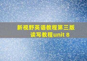 新视野英语教程第三版读写教程unit 8